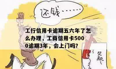 工行信用卡逾期五六年了怎么办理，工商信用卡5000逾期3年，会上门吗？