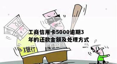 工商信用卡5000逾期3年的还款金额及处理方式