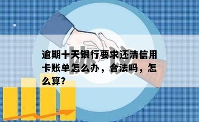 逾期十天银行要求还清信用卡账单怎么办，合法吗，怎么算？