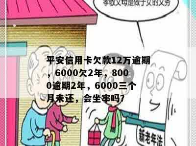 平安信用卡欠款12万逾期，6000欠2年，8000逾期2年，6000三个月未还，会坐牢吗？