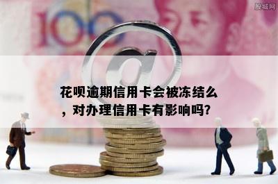 花呗逾期信用卡会被冻结么，对办理信用卡有影响吗？