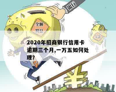 2020年招商银行信用卡逾期三个月,一万五如何处理？