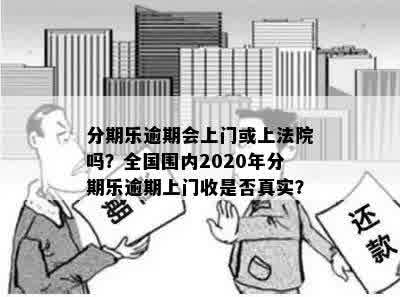 分期乐逾期会上门或上法院吗？全国围内2020年分期乐逾期上门收是否真实？