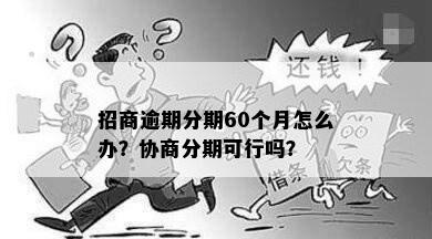 招商逾期分期60个月怎么办？协商分期可行吗？