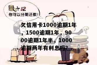 欠信用卡1000逾期1年，1500逾期1年，9000逾期1年半，1000逾期两年有利息吗？