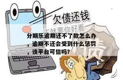 分期乐逾期还不了款怎么办，逾期不还会受到什么惩罚，该平台可信吗？