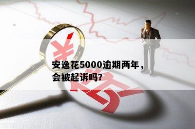 安逸花5000逾期两年，会被起诉吗？