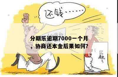 分期乐逾期7000一个月，协商还本金后果如何？