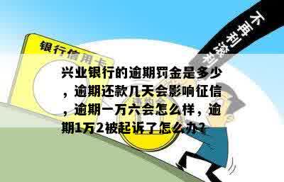 兴业银行的逾期罚金是多少，逾期还款几天会影响征信，逾期一万六会怎么样，逾期1万2被起诉了怎么办？