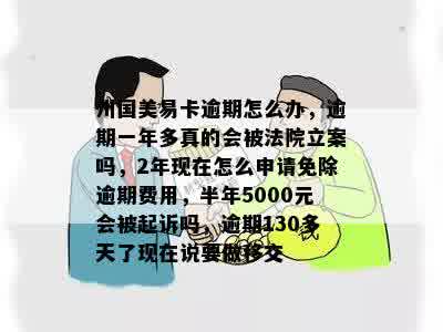 州国美易卡逾期怎么办，逾期一年多真的会被法院立案吗，2年现在怎么申请免除逾期费用，半年5000元会被起诉吗，逾期130多天了现在说要做移交