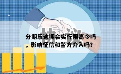 分期乐逾期会实行限高令吗，影响征信和警方介入吗？