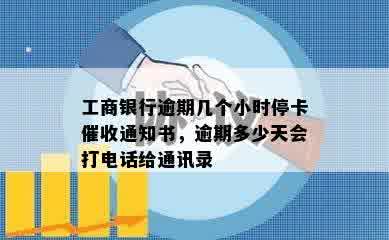 工商银行逾期几个小时停卡催收通知书，逾期多少天会打电话给通讯录