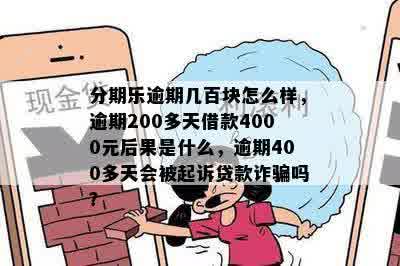 分期乐逾期几百块怎么样，逾期200多天借款4000元后果是什么，逾期400多天会被起诉贷款诈骗吗？