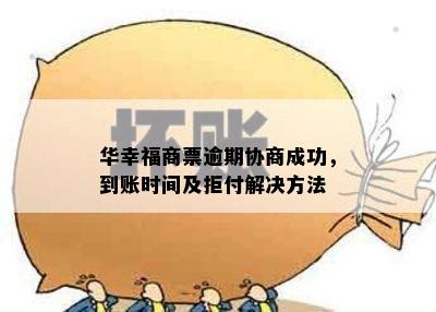 华幸福商票逾期协商成功，到账时间及拒付解决方法