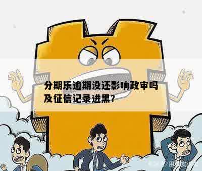 分期乐逾期没还影响政审吗及征信记录进黑？