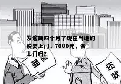 发逾期四个月了现在当地的说要上门，7000元，会上门吗?