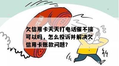 欠信用卡天天打电话催不接可以吗，怎么投诉并解决欠信用卡账款问题？