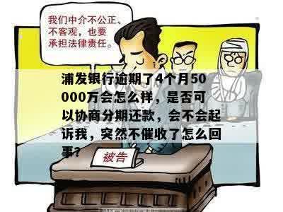 浦发银行逾期了4个月50000万会怎么样，是否可以协商分期还款，会不会起诉我，突然不催收了怎么回事？