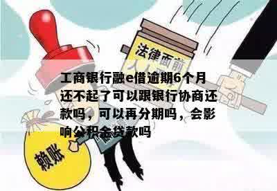 工商银行融e借逾期6个月还不起了可以跟银行协商还款吗，可以再分期吗，会影响公积金贷款吗