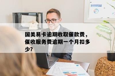 国美易卡逾期收取催款费，催收服务费逾期一个月扣多少？