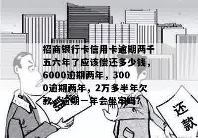 招商银行卡信用卡逾期两千五六年了应该偿还多少钱，6000逾期两年，3000逾期两年，2万多半年欠款，逾期一年会坐牢吗？