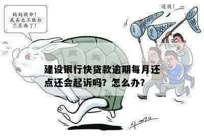 建设银行快贷款逾期每月还点还会起诉吗？怎么办？