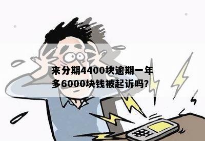 来分期4400块逾期一年多6000块钱被起诉吗？