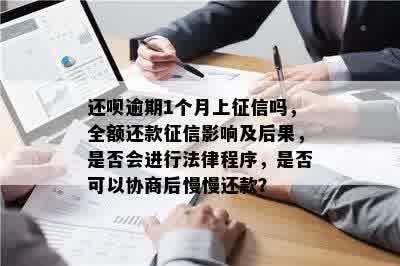 还呗逾期1个月上征信吗，全额还款征信影响及后果，是否会进行法律程序，是否可以协商后慢慢还款？