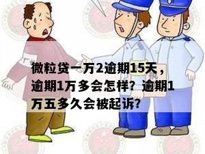 微粒贷一万2逾期15天，逾期1万多会怎样？逾期1万五多久会被起诉？