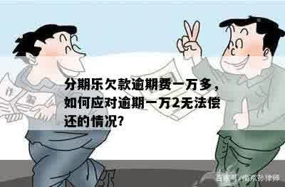 分期乐欠款逾期费一万多，如何应对逾期一万2无法偿还的情况？