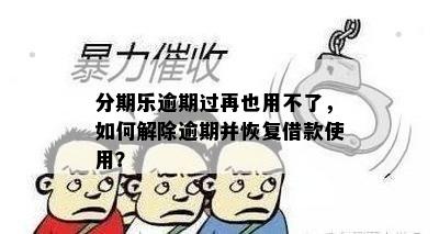 分期乐逾期过再也用不了，如何解除逾期并恢复借款使用？