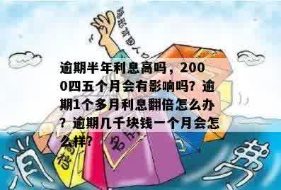 逾期半年利息高吗，2000四五个月会有影响吗？逾期1个多月利息翻倍怎么办？逾期几千块钱一个月会怎么样？