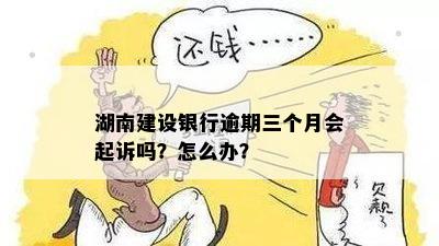 湖南建设银行逾期三个月会起诉吗？怎么办？