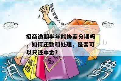 招商逾期半年能协商分期吗，如何还款和处理，是否可以只还本金？