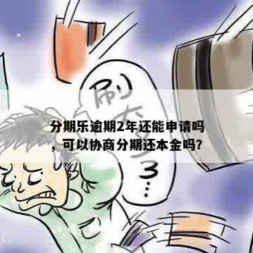 分期乐逾期2年还能申请吗，可以协商分期还本金吗？