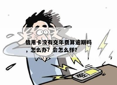 信用卡没有交年费算逾期吗，怎么办？会怎么样？