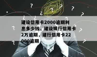 建设信用卡2000逾期利息多少钱，建设银行信用卡2万逾期，建行信用卡22000逾期