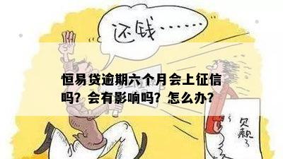 恒易贷逾期六个月会上征信吗？会有影响吗？怎么办？