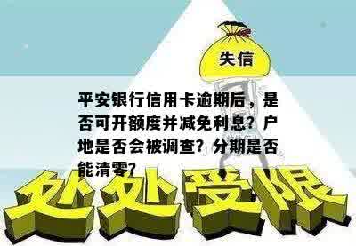 平安银行信用卡逾期后，是否可开额度并减免利息？户地是否会被调查？分期是否能清零？