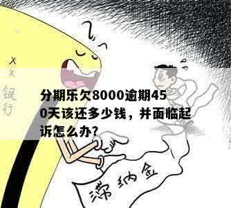 分期乐欠8000逾期450天该还多少钱，并面临起诉怎么办？