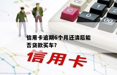 信用卡逾期6个月还清后能否贷款买车？