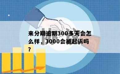 来分期逾期300多天会怎么样，3000会被起诉吗？