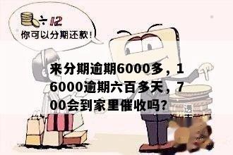 来分期逾期6000多，16000逾期六百多天，700会到家里催收吗?