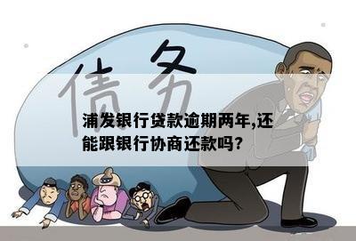 浦发银行贷款逾期两年,还能跟银行协商还款吗?