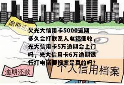 欠光大信用卡5000逾期多久会打联系人电话催收，光大信用卡5万逾期会上门吗，光大信用卡6万逾期银行打电话要报案是真的吗？