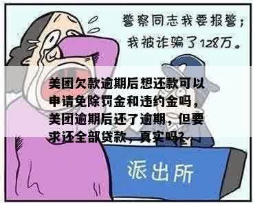 美团欠款逾期后想还款可以申请免除罚金和违约金吗，美团逾期后还了逾期，但要求还全部贷款，真实吗？