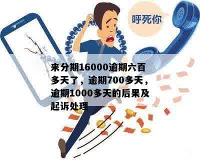 来分期16000逾期六百多天了，逾期700多天，逾期1000多天的后果及起诉处理