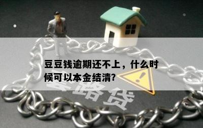 豆豆钱逾期还不上，什么时候可以本金结清？