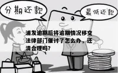 浦发逾期后将逾期情况移交法律部门催讨了怎么办，还清合理吗？