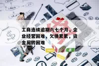 工商连续逾期六七个月，企业经营困难，欠债累累，资金周转困难